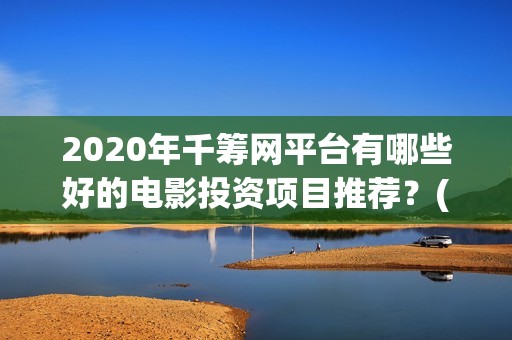 2020年千筹网平台有哪些好的电影投资项目推荐？(千筹网app)