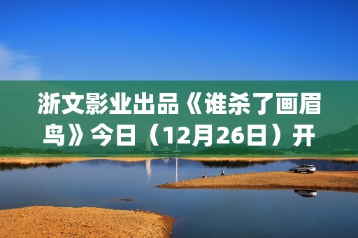 浙文影业出品《谁杀了画眉鸟》今日（12月26日）开播！血案未雪，死局已至！清冷仙姑联手纨绔县令共破陈冤！(浙文影业投资的电影)