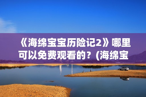 《海绵宝宝历险记2》哪里可以免费观看的？(海绵宝宝历险记大电影国语版)