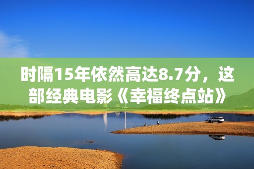 时隔15年依然高达8.7分，这部经典电影《幸福终点站》舍不得快进一秒！(时隔十几年)