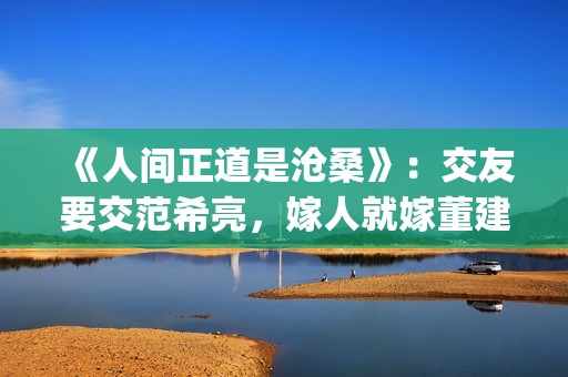 《人间正道是沧桑》：交友要交范希亮，嫁人就嫁董建昌(人间正道是沧桑下一句)