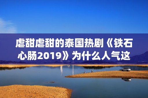 虐甜虐甜的泰国热剧《铁石心肠2019》为什么人气这么高？(推荐几部很虐很虐的泰国电视剧)