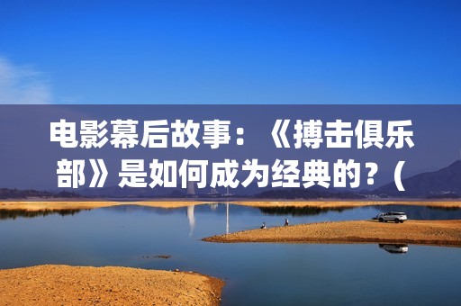电影幕后故事：《搏击俱乐部》是如何成为经典的？(电影幕后故事分享)