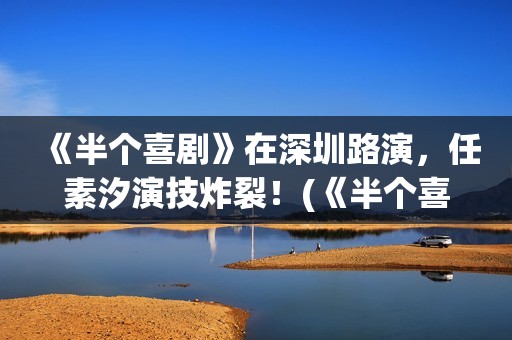 《半个喜剧》在深圳路演，任素汐演技炸裂！(《半个喜剧》在哪里拍的)