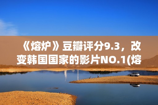 《熔炉》豆瓣评分9.3，改变韩国国家的影片NO.1(熔炉电影的影评)
