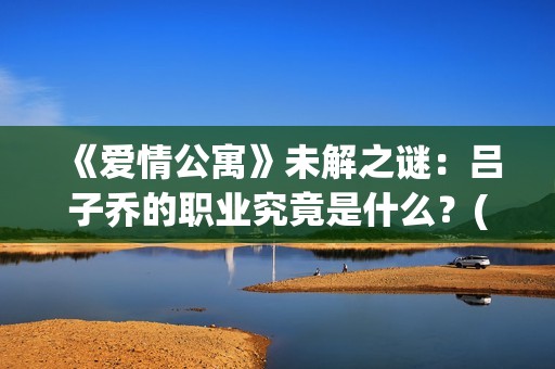 《爱情公寓》未解之谜：吕子乔的职业究竟是什么？(爱情公寓1)