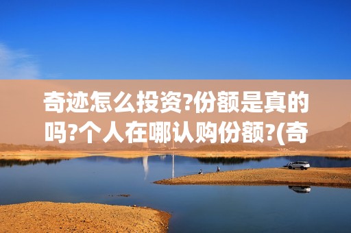 奇迹怎么投资?份额是真的吗?个人在哪认购份额?(奇迹如何赚钱)