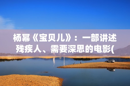 杨幂《宝贝儿》：一部讲述残疾人、需要深思的电影(杨幂演的宝贝儿说的是哪里的方言)