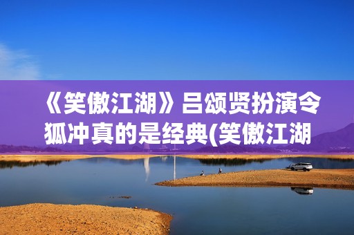 《笑傲江湖》吕颂贤扮演令狐冲真的是经典(笑傲江湖吕颂贤)