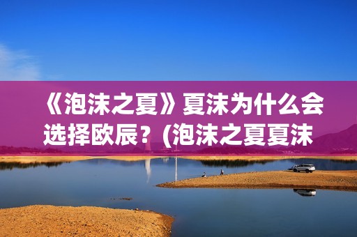 《泡沫之夏》夏沫为什么会选择欧辰？(泡沫之夏夏沫是谁演的)