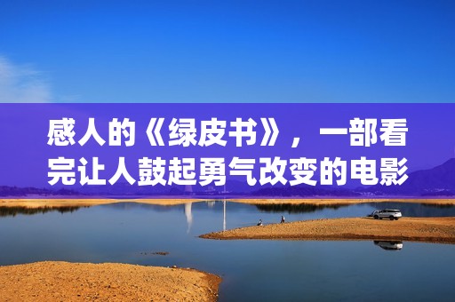 感人的《绿皮书》，一部看完让人鼓起勇气改变的电影(电影绿皮书经典语录)
