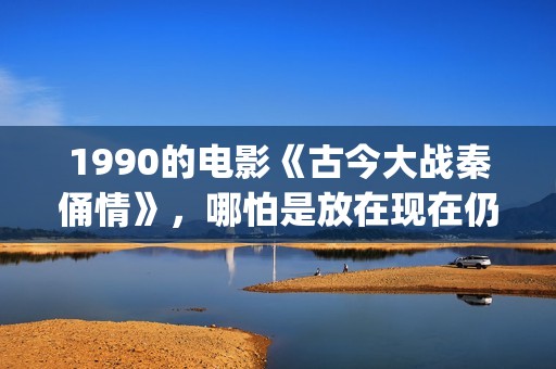 1990的电影《古今大战秦俑情》，哪怕是放在现在仍上乘之作(古一电影)