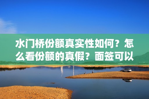 水门桥份额真实性如何？怎么看份额的真假？面签可以吗？(水门桥是真的吗)