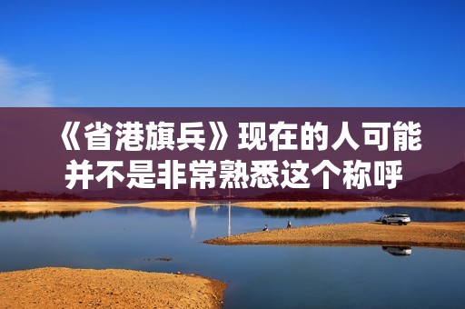 《省港旗兵》现在的人可能并不是非常熟悉这个称呼