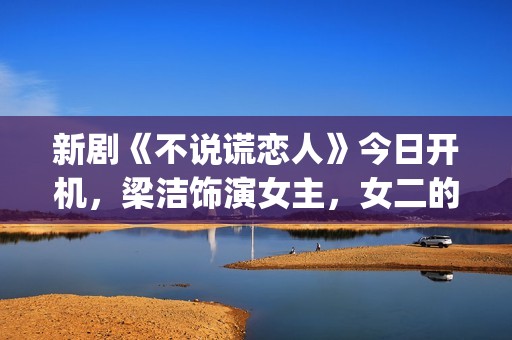 新剧《不说谎恋人》今日开机，梁洁饰演女主，女二的期待值也很高(不说谎恋人恋情曝光第几集)