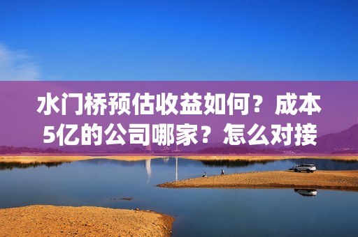 水门桥预估收益如何？成本5亿的公司哪家？怎么对接？(水门桥成本)