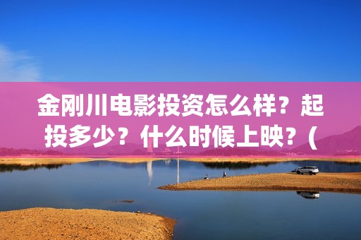 金刚川电影投资怎么样？起投多少？什么时候上映？(金刚川电影出品公司)