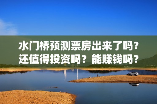 水门桥预测票房出来了吗？还值得投资吗？能赚钱吗？(水门桥上映日期)