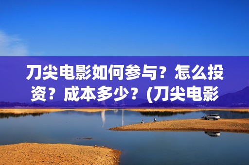 刀尖电影如何参与？怎么投资？成本多少？(刀尖电影票房预估)