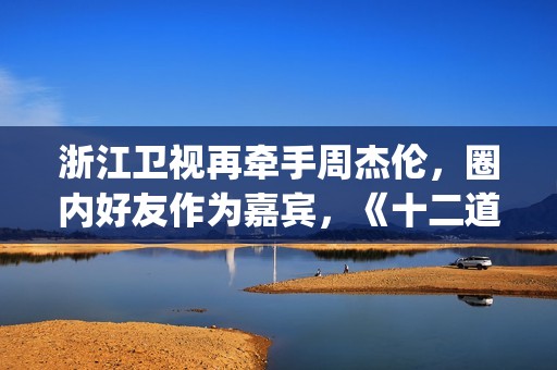 浙江卫视再牵手周杰伦，圈内好友作为嘉宾，《十二道锋味》翻版？(浙江卫视牵手爱情村)