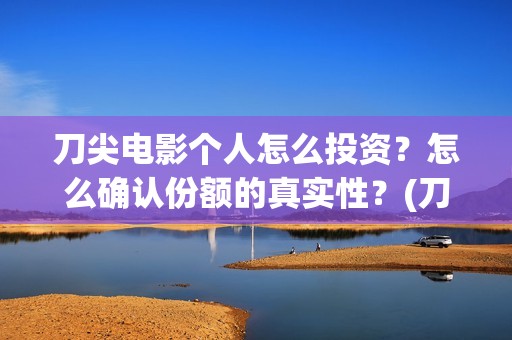 刀尖电影个人怎么投资？怎么确认份额的真实性？(刀尖电影上映了吗)