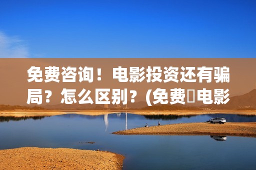 免费咨询！电影投资还有骗局？怎么区别？(免费 电影)