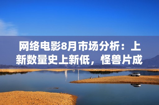 网络电影8月市场分析：上新数量史上新低，怪兽片成“流量”王(8月份电影2021)