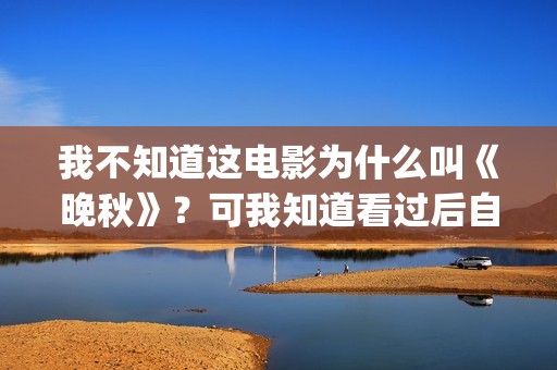 我不知道这电影为什么叫《晚秋》？可我知道看过后自己便是汤粉了(我不知道这个电影)