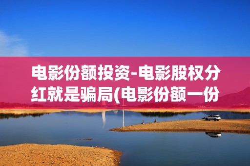电影份额投资-电影股权分红就是骗局(电影份额一份是多少啊)