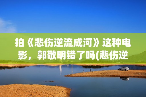拍《悲伤逆流成河》这种电影，郭敬明错了吗(悲伤逆流成电视剧歌曲)