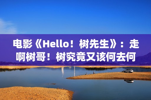 电影《Hello！树先生》：走啊树哥！树究竟又该何去何从(hello树删减片段)