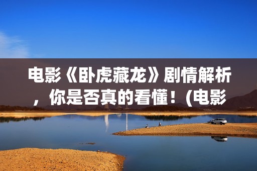 电影《卧虎藏龙》剧情解析，你是否真的看懂！(电影卧虎藏龙的配乐主要由作曲家谁创作)