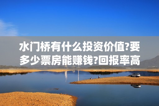 水门桥有什么投资价值?要多少票房能赚钱?回报率高吗(水门桥原型)