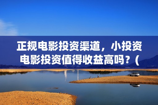 正规电影投资渠道，小投资电影投资值得收益高吗？(正规的电影投资)