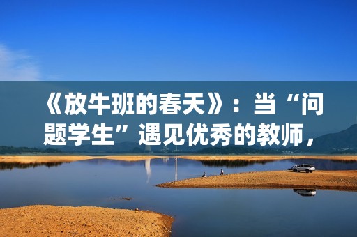 《放牛班的春天》：当“问题学生”遇见优秀的教师，会发生什么变化呢？(放牛班的春天主题曲)