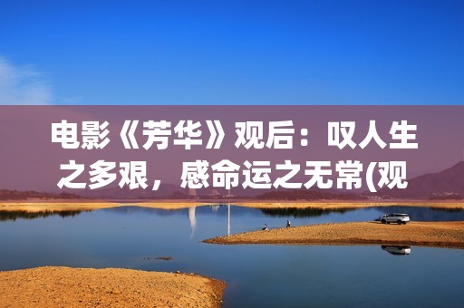 电影《芳华》观后：叹人生之多艰，感命运之无常(观看整部电影芳华)