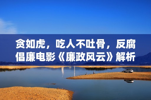 贪如虎，吃人不吐骨，反腐倡廉电影《廉政风云》解析(贪贱吃穷人下一句)