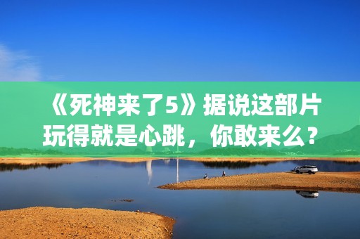 《死神来了5》据说这部片玩得就是心跳，你敢来么？(死神来了5高清完整版在线观看)