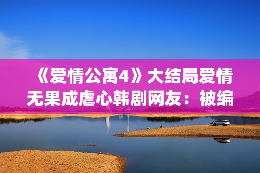 《爱情公寓4》大结局爱情无果成虐心韩剧网友：被编剧虐到死(爱情公寓4季免费观看完整)
