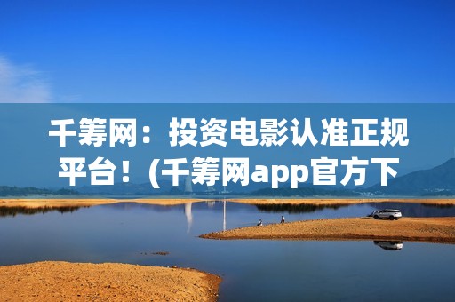 千筹网：投资电影认准正规平台！(千筹网app官方下载)