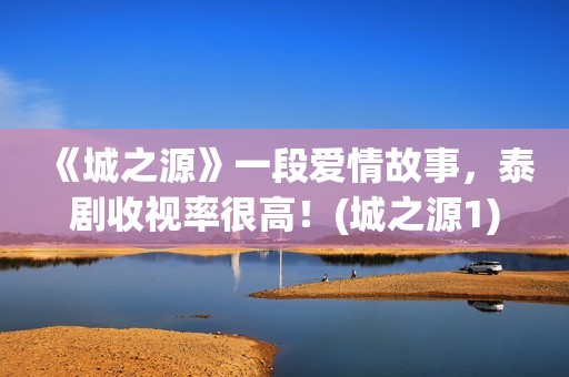 《城之源》一段爱情故事，泰剧收视率很高！(城之源1)