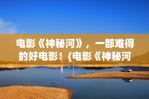 电影《神秘河》，一部难得的好电影！(电影《神秘河》在线播放)