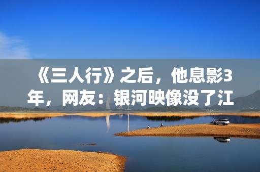《三人行》之后，他息影3年，网友：银河映像没了江湖味(三人行主角)