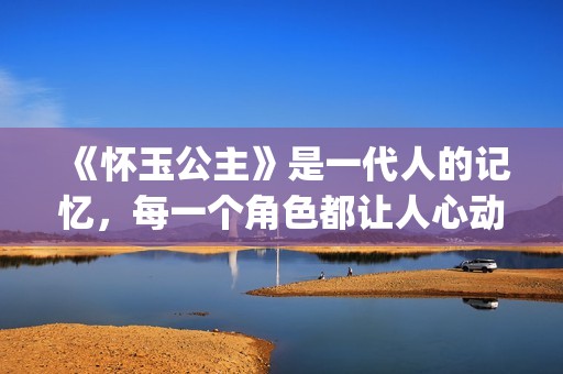 《怀玉公主》是一代人的记忆，每一个角色都让人心动(怀玉公主有原型吗)