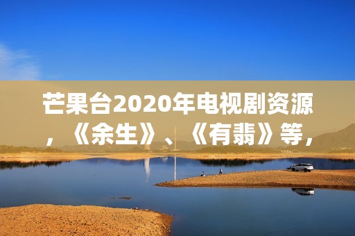 芒果台2020年电视剧资源，《余生》、《有翡》等，你期待哪一部呢(芒果台2020年电视剧)