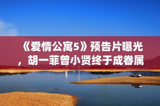 《爱情公寓5》预告片曝光，胡一菲曾小贤终于成眷属！(爱情公寓5全集免费观看完整版)