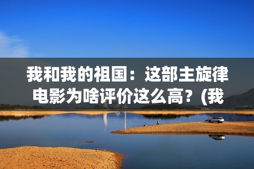 我和我的祖国：这部主旋律电影为啥评价这么高？(我和我的祖国歌词完整版歌词)