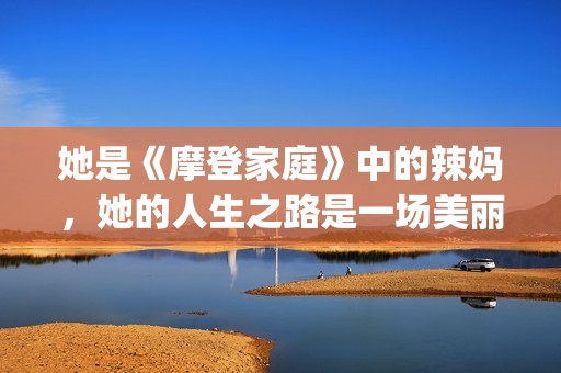 她是《摩登家庭》中的辣妈，她的人生之路是一场美丽的蜕变！(摩登家庭女主 sofia)