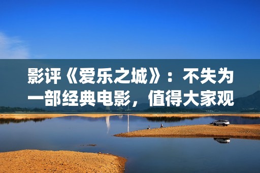 影评《爱乐之城》：不失为一部经典电影，值得大家观看(爱乐之城电影鉴赏)