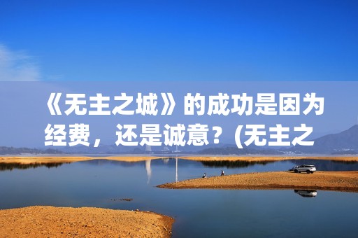 《无主之城》的成功是因为经费，还是诚意？(无主之城说的啥)